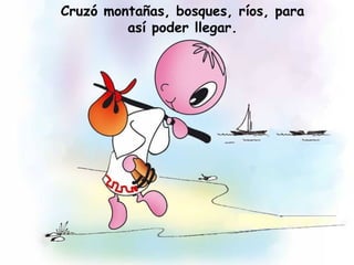 Cruzó montañas, bosques, ríos, para
así poder llegar.
 