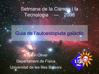 Guia de l’autoestopista galàctic Ramon Oliver Departament de Física Universitat de les Illes Balears Setmana de la Ciència i la Tecnologia — 2008 
