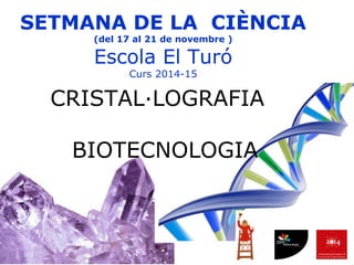 SETMANA DE LA CIÈNCIA 
(del 17 al 21 de novembre ) 
Escola El Turó 
Curs 2014-15 
CRISTAL·LOGRAFIA 
BIOTECNOLOGIA 
 