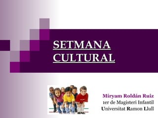 SETMANASETMANA
CULTURALCULTURAL
Míryam Roldán Ruiz
1er de Magisteri Infantil
Universitat Ramon Llull
 