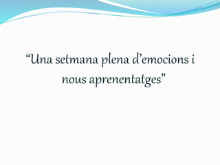“Una setmana plena d’emocions i 
nous aprenentatges” 

