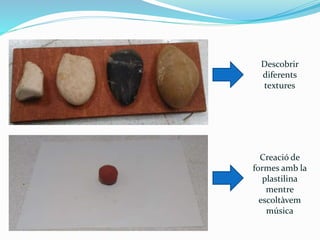 Descobrir 
diferents 
textures 
Creació de 
formes amb la 
plastilina 
mentre 
escoltàvem 
música 
 