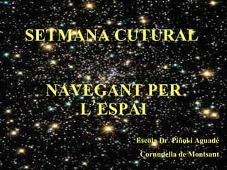 SETMANA CUTURAL NAVEGANT PER L’ESPAI Escola Dr. Piñol i Aguadé Cornudella de Montsant 