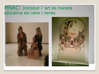 MNAC:    Introduir l`art de manera
educativa els nens i nenes.
 