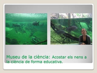 Museu de la ciència: Acostar els nens a
la ciència de forma educativa.
 