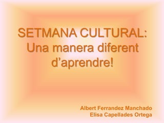 SETMANA CULTURAL: Una manera diferent d’aprendre! Albert Ferrandez Manchado Elisa Capellades Ortega 