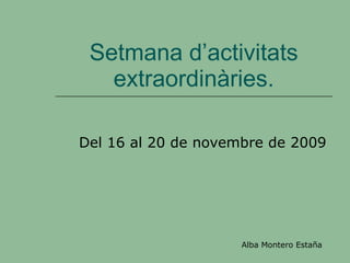 Setmana d’activitats extraordinàries. Del 16 al 20 de novembre de 2009 Alba Montero Estaña   