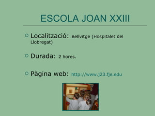 ESCOLA JOAN XXIII Localització:  Bellvitge (Hospitalet del Llobregat) Durada:  2 hores. Pàgina web:  http://www.j23.fje.edu 