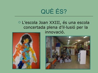 QUÈ ÉS? L’escola Joan XXIII, és una escola concertada plena d’il·lusió per la innovació.  