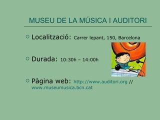 MUSEU DE LA MÚSICA I AUDITORI Localització:  Carrer lepant, 150, Barcelona Durada:  10:30h – 14:00h Pàgina web:  http://www.auditori.org  //  www.museumusica.bcn.cat 