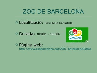 ZOO DE BARCELONA Localització:  Parc de la Ciutadella Durada:  10:00h – 15:00h Pàgina web:  http://www.zoobarcelona.cat/ZOO_Barcelona/Catalan/catalan.asp 