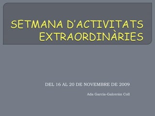 SETMANA D’ACTIVITATS EXTRAORDINÀRIES DEL 16 AL 20 DE NOVEMBRE DE 2009 Ada García-GalceránColl 