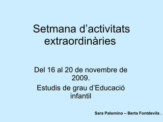 Setmana d’activitats extraordinàries   Del 16 al 20 de novembre de 2009. Estudis de grau d’Educació infantil Sara Palomino – Berta Fontdevila . 