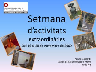 Setmanad’activitatsextraordinàries  Del 16 al 20 de novembre de 2009 Agustí Montardit Estudis de Grau d’Educació Infantil  Grup H-B 