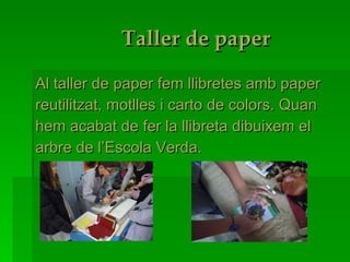 Taller de paper Al taller de paper fem llibretes amb paper  reutilitzat, motlles i carto de colors. Quan hem acabat de fer la llibreta dibuixem el arbre de l’Escola Verda. 