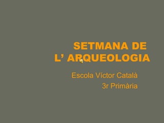 SETMANA DE
L’ ARQUEOLOGIA
Escola Víctor Català
3r Primària
 