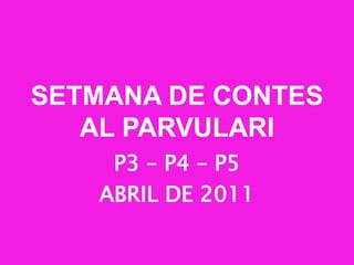 SETMANA DE CONTES AL PARVULARI P3 – P4 – P5 ABRIL DE 2011 