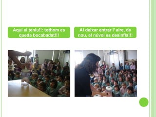 Aquí el teniu!!: tothom es
queda bocabadat!!!
Al deixar entrar l’ aire, de
nou, el núvol es desinfla!!!
 