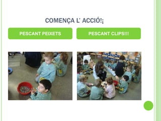 COMENÇA L’ ACCIÓ!¡
PESCANT PEIXETS PESCANT CLIPS!!!
 