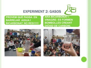 EXPERIMENT 2: GASOS
PROVEM QUÈ PASSA EN
BARREJAR AIGUA I
BICARBONAT. NO RES!!!!!!
ARA BICARBONAT I
VINAGRE: ES FORMEN
BOMBOLLES CREANT
DIÒXID DE CARBONI.
 