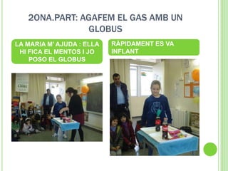 2ONA.PART: AGAFEM EL GAS AMB UN
GLOBUS
LA MARIA M’ AJUDA : ELLA
HI FICA EL MENTOS I JO
POSO EL GLOBUS
RÀPIDAMENT ES VA
INFLANT
 