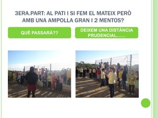 3ERA.PART: AL PATI I SI FEM EL MATEIX PERÒ
AMB UNA AMPOLLA GRAN I 2 MENTOS?
QUÈ PASSARÀ??
DEIXEM UNA DISTÀNCIA
PRUDENCIAL……
 