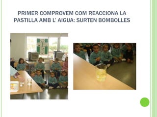 PRIMER COMPROVEM COM REACCIONA LA
PASTILLA AMB L’ AIGUA: SURTEN BOMBOLLES
 