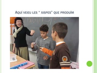 AQUÍ VEIEU LES “ XISPES” QUE PRODUÏM
 