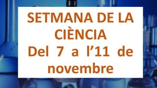 SETMANA DE LA
CIÈNCIA
Del 7 a l’11 de
novembre
 
