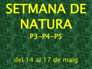 SETMANA DE
  NATURA
     P3-P4-P5


 del 14 al 17 de maig
 