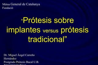 “Prótesis sobre
implantes versus prótesis
tradicional”
Dr. Miguel Ángel Carreño
Hernández
Postgrado Prótesis Bucal U.B.
Mútua General de Catalunya
Fundació
 