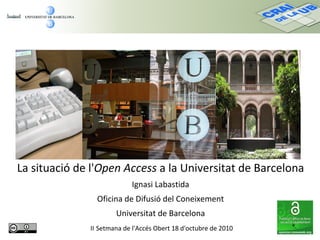 La situació de l'Open Access a la Universitat de Barcelona
Ignasi Labastida
Oficina de Difusió del Coneixement
Universitat de Barcelona
II Setmana de l'Accés Obert 18 d'octubre de 2010
 