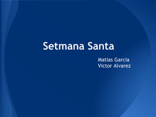 Setmana Santa
Matias Garcia
Victor Alvarez
 