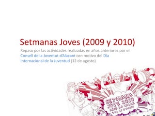 Setmanas Joves (2009 y 2010)
Repaso por las actividades realizadas en años anteriores por el
Consell de la Joventut d’Alacant con motivo del Día
Internacional de la Juventud (12 de agosto)
 