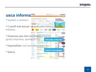 Busca informació del teu sector T’ajudarà a conèixer: El  perfil més buscat  i el perfil més habitual a InfoJobs. Empreses que més conctraten  al portal  (grans empreses, pymes i ETTs) Especialitats  més buscades a InfoJobs. Salaris Canal Tecnología InfoJobs Informa 