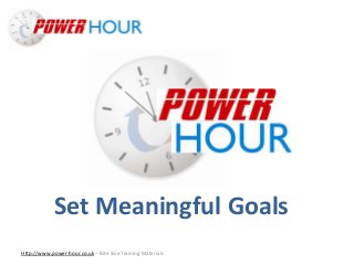 Set Meaningful Goals
Http://www.power-hour.co.uk – Bite Size Training Materials
Set Meaningful Goals
 