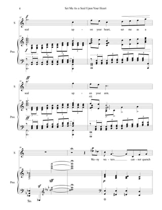 %
%
>
S
Pno.
32
−
˙
œ
seal up
32
−−−−
˙
˙
˙
˙ œ
‰ œ
œ
œ
œ
œ
œ
œ
œ
œ
œ
œ
œ
œ
œ
œ
œ
œ
œ
œ
œ
œ
œ
œ
œ
œ
œ
œ
œ
œ
œ
œ
œ
œ
3 3
3
3
‰
œ
œ œ
œ œ
œ
œ
œ
œ
œ
œ
œ
œ
œ
œ
œ
œ
œ
œ
œ
œ
œ
œ
œ
3
3
3
−
−
˙
˙
œ
œ
ε
ε
œ œ œ œ œ œ œ
on your heart, set me as a
œ
œ
œ
œ
œ
œ
œœ
œ
œ
œ
œ
œ
œ
œ
œ
œ
œ
œ
œ
‰ œ
œ
œ
œ
œ
œ
œ
œ
œ
œ
œ
œ
œ
œ
œ
œ
œ
œ
œ
œ
œ
œ
œ
œ
œ
œ
œ
œ
œ
œ
œ
œ
3
3
3 3
ϖ
ϖ
ϖ
-
%
%
>
S
Pno.
34 −
˙ œ
seal up
34 −
−−−
˙
˙
˙
˙
œ
‰
œ
œ
œ
œ
œ
œ
œ
œ
œ
œ
œ
œ
œ
œ
œ
œ
œ
œ
œ
œ
œ
œ
œ
œ
œ
œ
œ
œ
œ
œ
œ
œ
œ
3 3
3
3
‰ œ
œ
œ œ
œ
œ œ
œ
œ
œ
œ
œ
œ
œ
œ
œ
œ
œ
œ
œ
œ
œ
œ
œ
œ
œ
œ
3
3
3
−
−
˙
˙
œ
œ
ƒ
ƒ
œ œ −
˙
on your arm.
œ
œ
œ
œ
−−−−
˙˙
˙
˙
œ
œ
œ
=
œ
=
œ
=
œ
=
‰
œ
œ
œ
œ
œ
œ
œ
œ
œ
œ
œ
œ
œ
œ
œ
œ
œ
œ
œ
œ
œ
œ
œ
œ
œ
œ
œ
œ
œ
œ
œ
œ
œ
3
3
3
3
ϖ
ϖ
rit.
-
%
%
>
S
Pno.
36
∑
36
˙
˙
˙
α
=
˙
˙
˙
œ
œ
œ
α
α
α
↓ œ
α
˙
˙
˙
α
α
α
%
Ρ
Ρε
Ó
Τ
Œ œ
α œ
α
Ma ny
ϖ
ϖ
ϖ
Τ
ϖ
ϖ
ϖ
Τ
>
ο
Ι
œ −
œ œ œ œ œ
wa ters can not quench
œ
œ
œ œ
œ
œ œ
œ
œ œ
œ
œ
œ
)
œ
œ
∀
œ
œ
µ
œ
œ
ο
- -
-
4 Set Me As a Seal Upon Your Heart
 