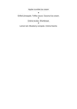 Applie crumble.Ice cream
                        
Grilled pineapple. Toffee sauce. Coconut ice cream.
                        

            Crème brulee. Shortbread.
                        

  Lemon tart. Blueberry compote. Crème fraiche.
 