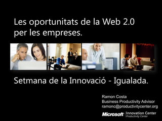 Les oportunitats de la Web 2.0
per les empreses.




Setmana de la Innovació - Igualada.
                      Ramon Costa
                      Business Productivity Advisor
                      ramonc@productivitycenter.org
 