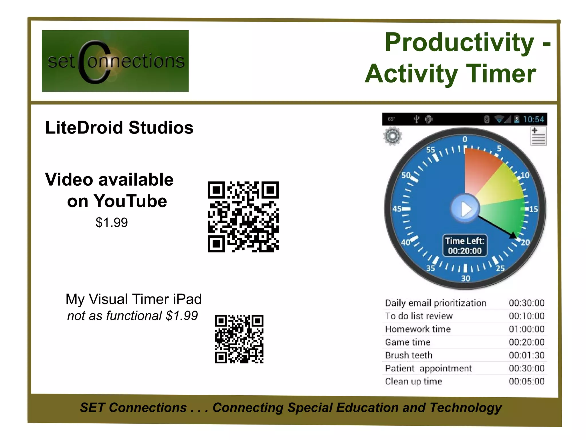 Productivity -
                                               Activity Timer
LiteDroid Studios

Video available
  on YouTube
       $1.99




  My Visual Timer iPad
  not as functional $1.99




    SET Connections . . . Connecting Special Education and Technology
 
