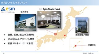 © 2021 ESM, Inc.
永和システムマネジメント
4
福井本社
東京支社／神田
沖縄支社
● 金融、医療、組込み(自動車)
● Web/Cloud、アジャイル開発
● 社員 220名エンジニア集団
 