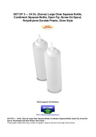 SET OF 2 — 24 Oz. (Ounce) Large Clear Squeeze Bottle,
Condiment Squeeze Bottle, Open-Tip, Screw-On Spout,
Polyethylene Durable Plastic, Diner Style
Click Image for Full Reviews
Price: Click to check low price !!!
SET OF 2 — 24 Oz. (Ounce) Large Clear Squeeze Bottle, Condiment Squeeze Bottle, Open-Tip, Screw-On
Spout, Polyethylene Durable Plastic, Diner Style –
These plastic bottles offer easy content recognition. Ideal for self-serve and high volume areas.
 