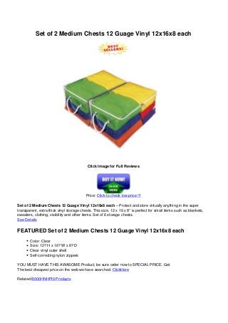 Set of 2 Medium Chests 12 Guage Vinyl 12x16x8 each
Click Image for Full Reviews
Price: Click to check low price !!!
Set of 2 Medium Chests 12 Guage Vinyl 12x16x8 each – Protect and store virtually anything in the super
transparent, extra thick vinyl storage chests. This size, 12 x 16 x 8” is perfect for small items such as blankets,
sweaters, clothing, visibility and other items. Set of 6 storage chests.
See Details
FEATURED Set of 2 Medium Chests 12 Guage Vinyl 12x16x8 each
Color: Clear
Size: 12? H x 16? W x 8? D
Clear vinyl outer shell
Self-correcting nylon zippers
YOU MUST HAVE THIS AWASOME Product, be sure order now to SPECIAL PRICE. Get
The best cheapest price on the web we have searched. ClickHere
Related B000HNHPI0 Products
Powered by TCPDF (www.tcpdf.org)
 