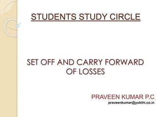 STUDENTS STUDY CIRCLE 
SET OFF AND CARRY FORWARD 
OF LOSSES 
PRAVEEN KUMAR P.C 
praveenkumar@yukthi.co.in 
 
