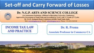Set-off and Carry Forward of Losses
Dr. NGPASC
COIMBATORE | INDIA
Dr. N.G.P. ARTS AND SCIENCE COLLEGE
(An Autonomous Institution, Affiliated to Bharathiar University, Coimbatore)
Approved by Government of Tamil Nadu and Accredited by NAAC with 'A' Grade (2nd Cycle)
Dr. N.G.P.- Kalapatti Road, Coimbatore-641048, Tamil Nadu, India
Web: www.drngpasc.ac.in | Email: info@drngpasc.ac.in | Phone: +91-422-2369100
Dr. R. Prema
Associate Professor in Commerce CA
 