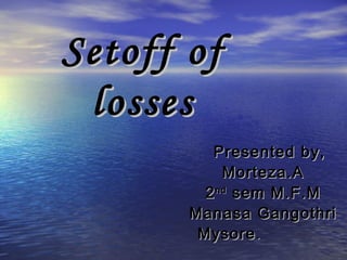 Setoff ofSetoff of
losseslosses
Presented by,Presented by,
Morteza.AMorteza.A
22ndnd
sem M.F.Msem M.F.M
Manasa GangothriManasa Gangothri
MysoreMysore..
 