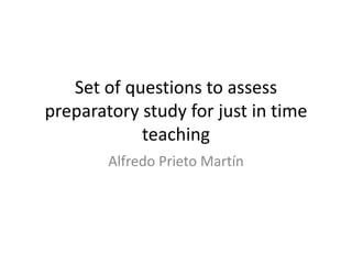 Set of questions to assess
preparatory study for just in time
teaching
Alfredo Prieto Martín
 