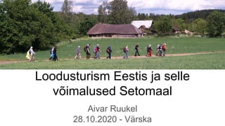 Loodusturism Eestis ja selle
võimalused Setomaal
Aivar Ruukel
28.10.2020 - Värska
 