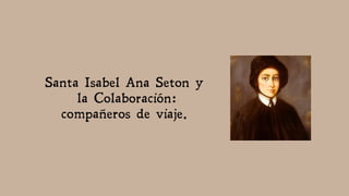 Santa Isabel Ana Seton y
la Colaboración:
compañeros de viaje.
 