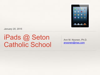 January 20, 2015
iPads @ Seton
Catholic School
Ann M. Noonen, Ph.D.
anoonen@mac.com
 